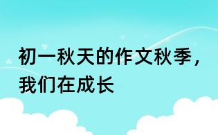 初一秋天的作文:秋季,我們在成長