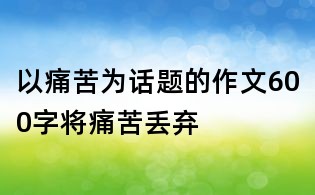 以痛苦為話題的作文600字:將痛苦丟棄