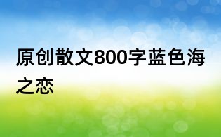 原創(chuàng)散文800字:藍(lán)色海之戀